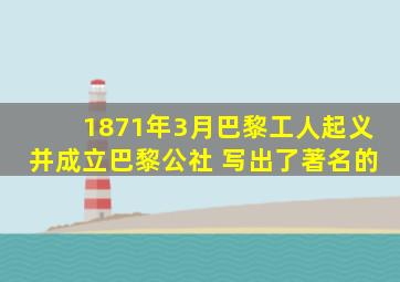 1871年3月巴黎工人起义并成立巴黎公社 写出了著名的